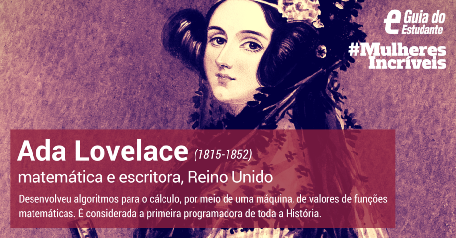 Ada Lovelace é considerada a primeira programadora do mundo, muito antes da nossa ideia atual de computador pessoal existir. Nasceu em 1815, no Reino Unido, e era filha de Lorde Byron, a única filha legítima do escritor com sua esposa Anne Isabella. Cresceu em um ambiente de lógica e de estudos matemáticos e logo seus talentos com os números a aproximaram do inventor Charles Babbage. professor e inventor. Os estudos dos dois permaneceram quase esquecidos, até que as anotações de Lovelace foram republicadas e se tornaram essenciais para inspirar o trabalho de Alan Turing sobre os primeiros computadores modernos na década de 1940. Clique em leia mais para conhecer a sua história.